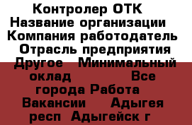 Контролер ОТК › Название организации ­ Компания-работодатель › Отрасль предприятия ­ Другое › Минимальный оклад ­ 25 700 - Все города Работа » Вакансии   . Адыгея респ.,Адыгейск г.